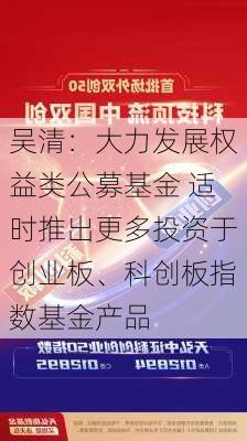 吴清：大力发展权益类公募基金 适时推出更多投资于创业板、科创板指数基金产品-第3张图片-