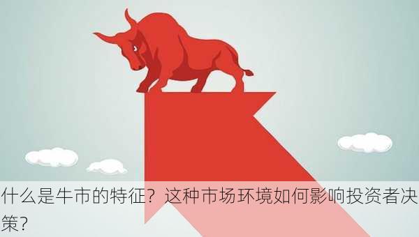 什么是牛市的特征？这种市场环境如何影响投资者决策？-第2张图片-