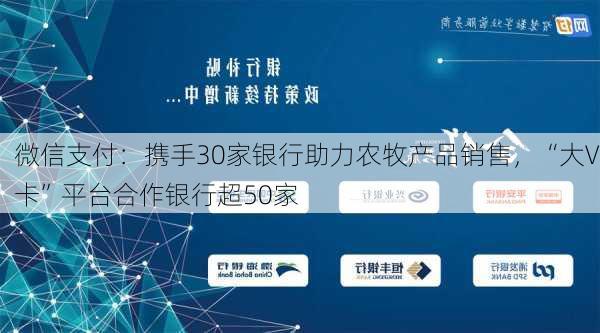 微信支付：携手30家银行助力农牧产品销售，“大V卡”平台合作银行超50家