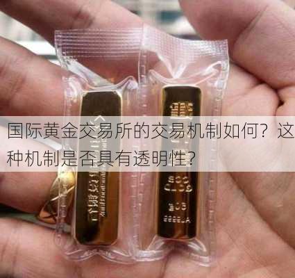 国际黄金交易所的交易机制如何？这种机制是否具有透明性？-第2张图片-