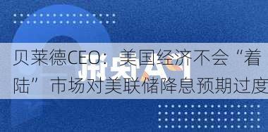 贝莱德CEO：美国经济不会“着陆” 市场对美联储降息预期过度