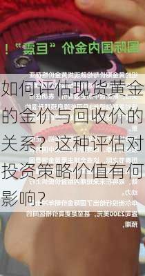 如何评估现货黄金的金价与回收价的关系？这种评估对投资策略价值有何影响？-第1张图片-