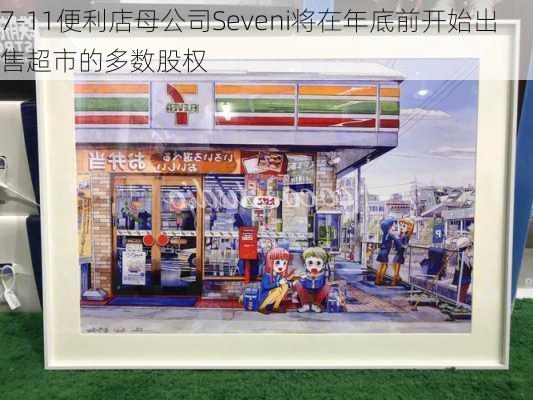 7-11便利店母公司Seveni将在年底前开始出售超市的多数股权-第1张图片-