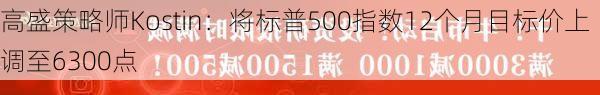 高盛策略师Kostin：将标普500指数12个月目标价上调至6300点-第1张图片-