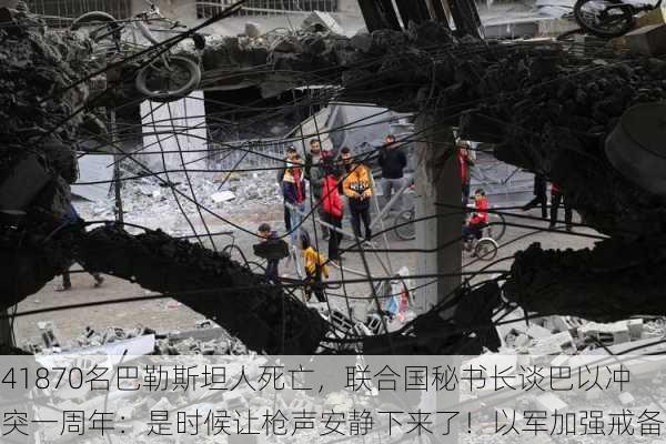 41870名巴勒斯坦人死亡，联合国秘书长谈巴以冲突一周年：是时候让枪声安静下来了！以军加强戒备-第3张图片-