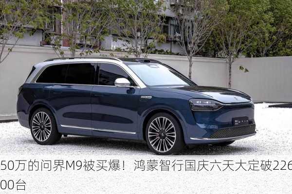 50万的问界M9被买爆！鸿蒙智行国庆六天大定破22600台-第3张图片-