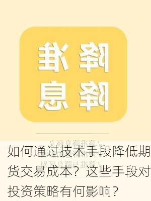 如何通过技术手段降低期货交易成本？这些手段对投资策略有何影响？