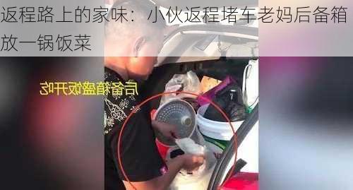 返程路上的家味：小伙返程堵车老妈后备箱放一锅饭菜-第2张图片-