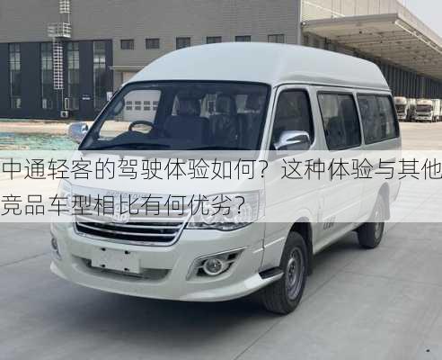 中通轻客的驾驶体验如何？这种体验与其他竞品车型相比有何优劣？-第2张图片-