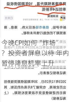 今晚CPI如何“炸场”？投资者屏息以待 年内暂停降息机率上升-第2张图片-