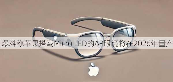 爆料称苹果搭载Micro LED的AR眼镜将在2026年量产-第3张图片-