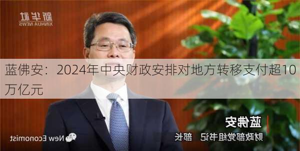 蓝佛安：2024年中央财政安排对地方转移支付超10万亿元-第1张图片-