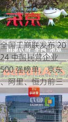 全国工商联发布 2024 中国民营企业 500 强榜单，京东、阿里、恒力前三-第3张图片-