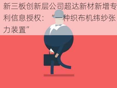 新三板创新层公司超达新材新增专利信息授权：“一种织布机纬纱张力装置”-第1张图片-