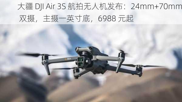 大疆 DJI Air 3S 航拍无人机发布：24mm+70mm 双摄，主摄一英寸底，6988 元起