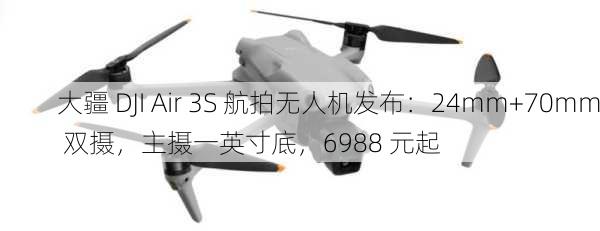 大疆 DJI Air 3S 航拍无人机发布：24mm+70mm 双摄，主摄一英寸底，6988 元起-第2张图片-