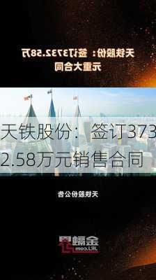 天铁股份：签订3732.58万元销售合同