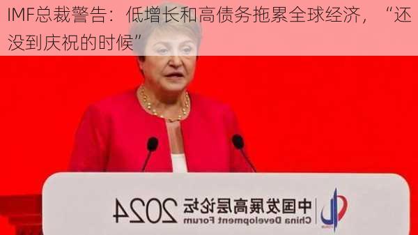 IMF总裁警告：低增长和高债务拖累全球经济，“还没到庆祝的时候”-第2张图片-