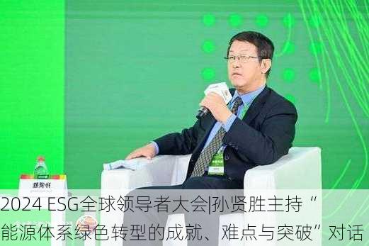 2024 ESG全球领导者大会|孙贤胜主持“能源体系绿色转型的成就、难点与突破”对话-第1张图片-