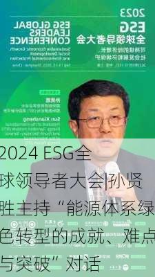 2024 ESG全球领导者大会|孙贤胜主持“能源体系绿色转型的成就、难点与突破”对话-第2张图片-