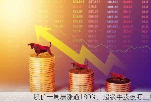 股价一周暴涨逾180%，超级牛股被盯上！