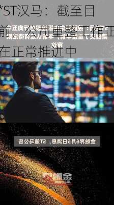 *ST汉马：截至目前，公司重整工作正在正常推进中