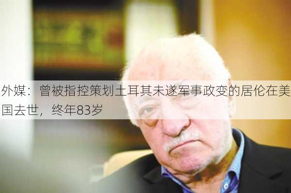 外媒：曾被指控策划土耳其未遂军事政变的居伦在美国去世，终年83岁-第1张图片-