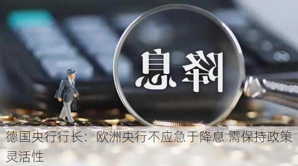 德国央行行长：欧洲央行不应急于降息 需保持政策灵活性