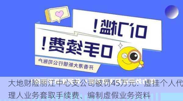 大地财险丽江中心支公司被罚45万元：虚挂个人代理人业务套取手续费、编制虚假业务资料-第2张图片-