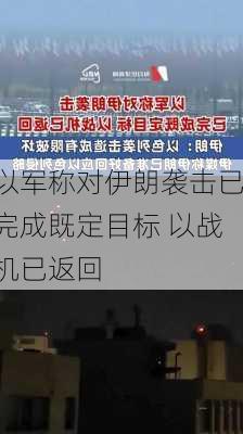 以军称对伊朗袭击已完成既定目标 以战机已返回-第2张图片-