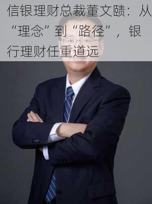 信银理财总裁董文赜：从“理念”到“路径”，银行理财任重道远-第1张图片-