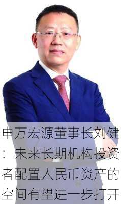 申万宏源董事长刘健：未来长期机构投资者配置人民币资产的空间有望进一步打开-第3张图片-