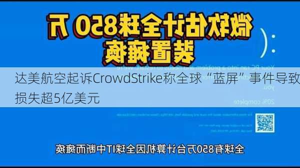 达美航空起诉CrowdStrike称全球“蓝屏”事件导致损失超5亿美元-第1张图片-