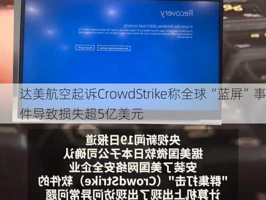 达美航空起诉CrowdStrike称全球“蓝屏”事件导致损失超5亿美元-第3张图片-