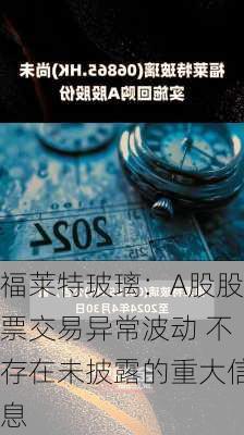 福莱特玻璃：A股股票交易异常波动 不存在未披露的重大信息-第2张图片-