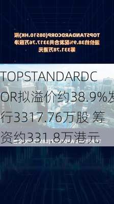 TOPSTANDARDCOR拟溢价约38.9%发行3317.76万股 筹资约331.8万港元-第1张图片-