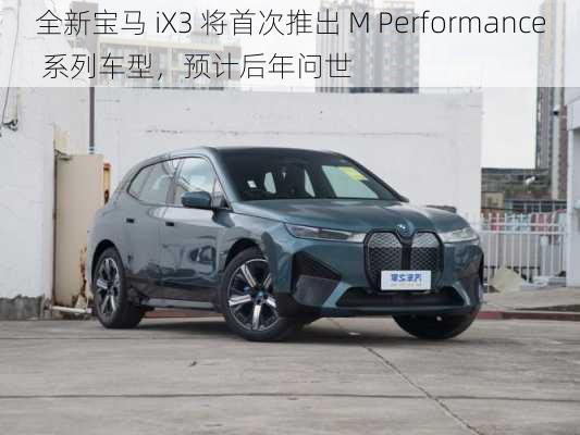 全新宝马 iX3 将首次推出 M Performance 系列车型，预计后年问世-第1张图片-