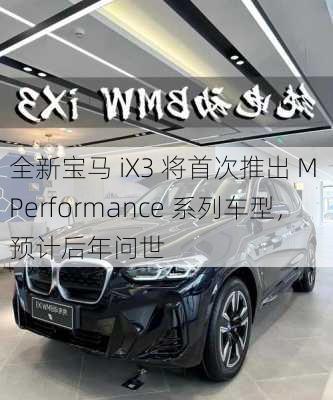 全新宝马 iX3 将首次推出 M Performance 系列车型，预计后年问世-第3张图片-