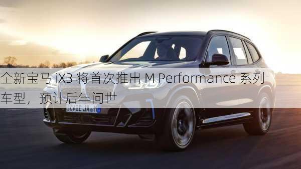 全新宝马 iX3 将首次推出 M Performance 系列车型，预计后年问世-第2张图片-