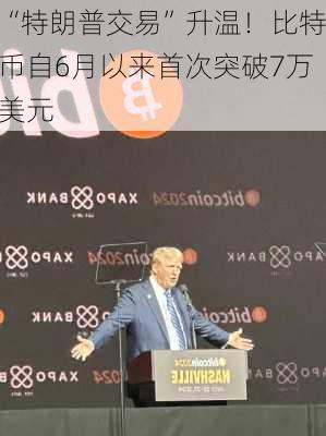 “特朗普交易”升温！比特币自6月以来首次突破7万美元-第2张图片-