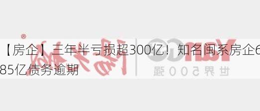 【房企】三年半亏损超300亿！知名闽系房企685亿债务逾期-第3张图片-