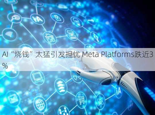 AI“烧钱”太猛引发担忧 Meta Platforms跌近3%