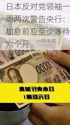 日本反对党领袖一周两次警告央行：加息前应至少等待六个月-第1张图片-