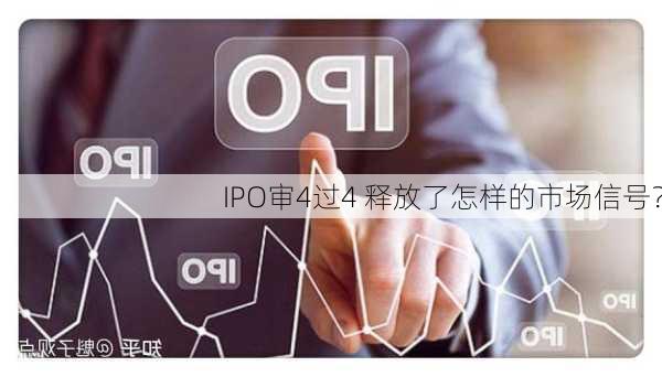 IPO审4过4 释放了怎样的市场信号？-第2张图片-