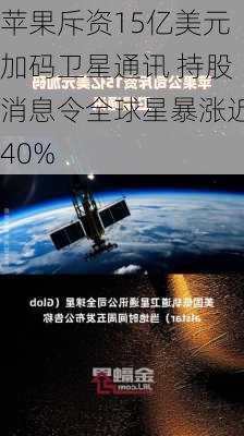 苹果斥资15亿美元加码卫星通讯 持股消息令全球星暴涨近40%-第3张图片-