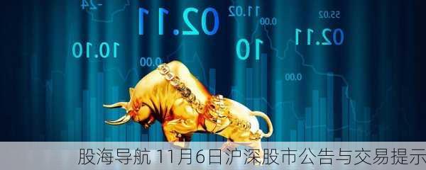 股海导航 11月6日沪深股市公告与交易提示-第3张图片-