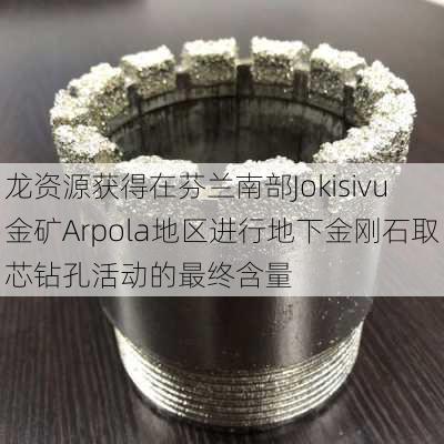 龙资源获得在芬兰南部Jokisivu金矿Arpola地区进行地下金刚石取芯钻孔活动的最终含量-第1张图片-