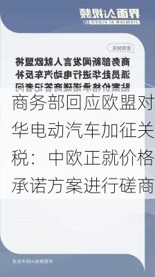 商务部回应欧盟对华电动汽车加征关税：中欧正就价格承诺方案进行磋商