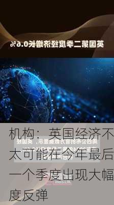 机构：英国经济不太可能在今年最后一个季度出现大幅度反弹-第2张图片-