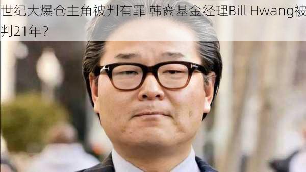 世纪大爆仓主角被判有罪 韩裔基金经理Bill Hwang被判21年？